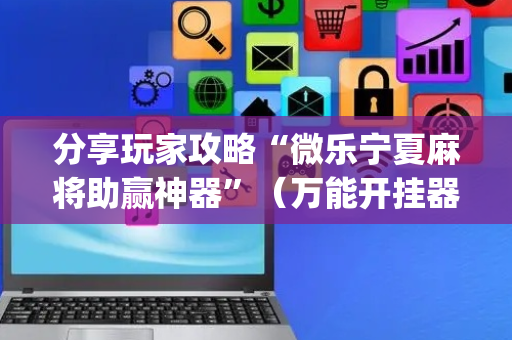 分享玩家攻略“微乐宁夏麻将助赢神器”（万能开挂器)