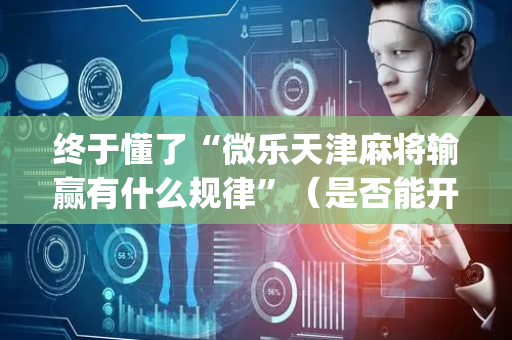 终于懂了“微乐天津麻将输赢有什么规律”（是否能开挂)