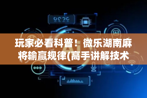 玩家必看科普！微乐湖南麻将输赢规律(高手讲解技术)