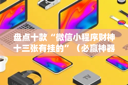 盘点十款“微信小程序财神十三张有挂的”（必赢神器)