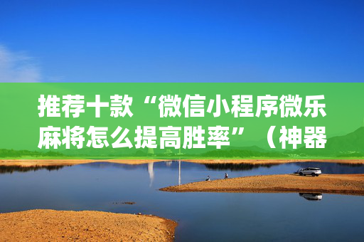 推荐十款“微信小程序微乐麻将怎么提高胜率”（神器最新免费)