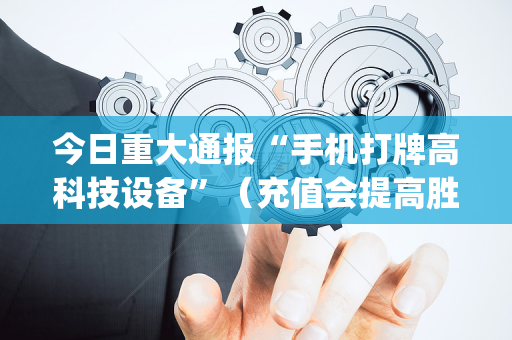 今日重大通报“手机打牌高科技设备”（充值会提高胜率么)