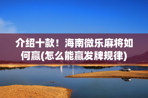介绍十款！海南微乐麻将如何赢(怎么能赢发牌规律)