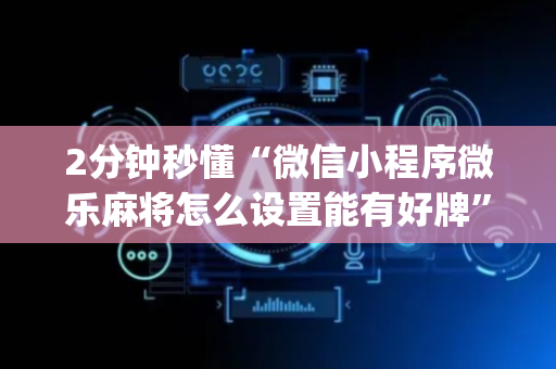 2分钟秒懂“微信小程序微乐麻将怎么设置能有好牌”（通用挂软件多少钱)