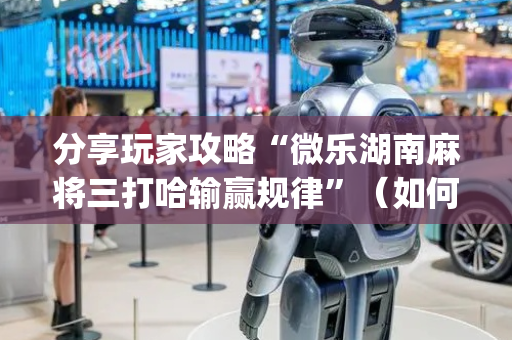 分享玩家攻略“微乐湖南麻将三打哈输赢规律”（如何提高胜率)