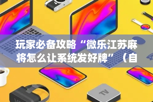玩家必备攻略“微乐江苏麻将怎么让系统发好牌”（自建房怎么赢)