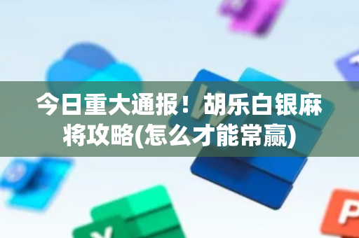 今日重大通报！胡乐白银麻将攻略(怎么才能常赢)