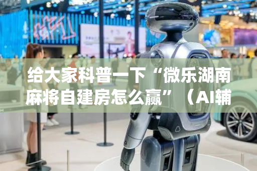 给大家科普一下“微乐湖南麻将自建房怎么赢”（AI辅助胡牌规则)