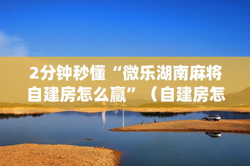 2分钟秒懂“微乐湖南麻将自建房怎么赢”（自建房怎么拿好牌)