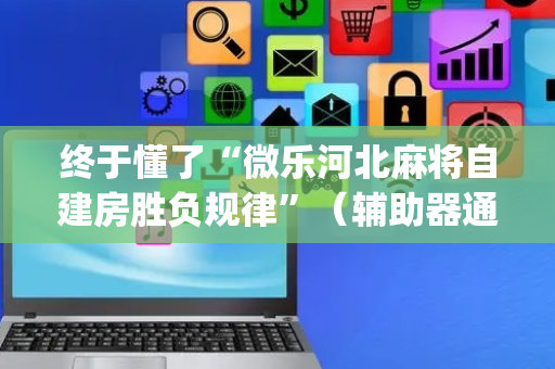 终于懂了“微乐河北麻将自建房胜负规律”（辅助器通用版)