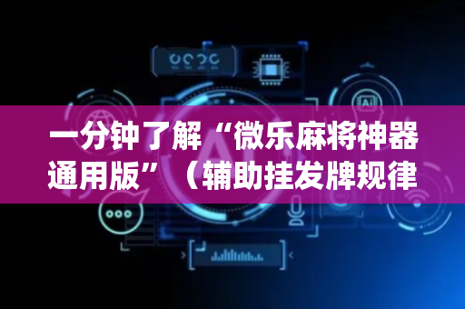 一分钟了解“微乐麻将神器通用版”（辅助挂发牌规律)