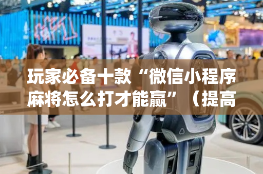 玩家必备十款“微信小程序麻将怎么打才能赢”（提高胜率技巧)