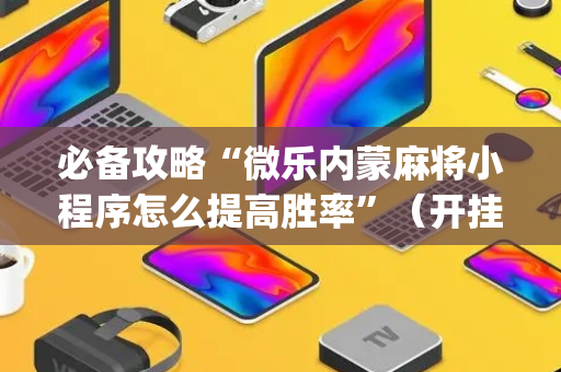 必备攻略“微乐内蒙麻将小程序怎么提高胜率”（开挂辅助插件)
