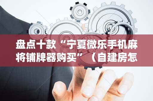 盘点十款“宁夏微乐手机麻将铺牌器购买”（自建房怎么赢)