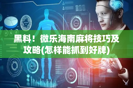黑料！微乐海南麻将技巧及攻略(怎样能抓到好牌)