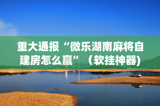 重大通报“微乐湖南麻将自建房怎么赢”（软挂神器)