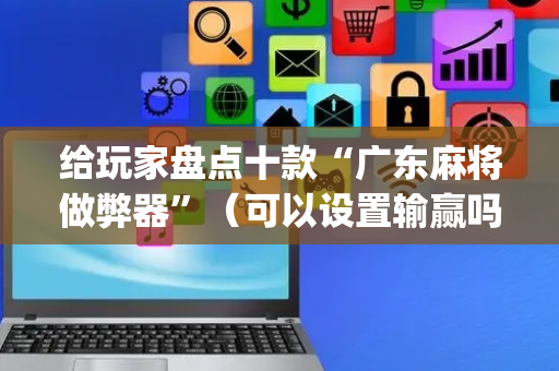 给玩家盘点十款“广东麻将做弊器”（可以设置输赢吗)