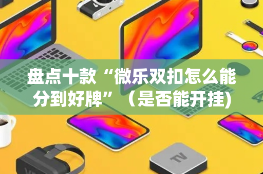盘点十款“微乐双扣怎么能分到好牌”（是否能开挂)