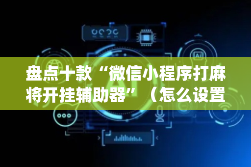 盘点十款“微信小程序打麻将开挂辅助器”（怎么设置才能赢)