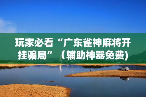玩家必看“广东雀神麻将开挂骗局”（辅助神器免费)