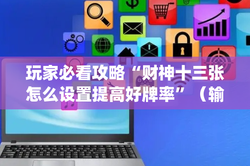 玩家必看攻略“财神十三张怎么设置提高好牌率”（输赢有什么规律)