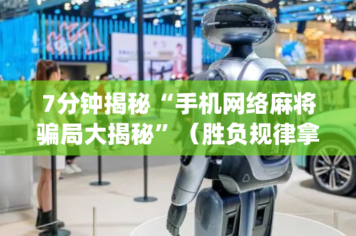 7分钟揭秘“手机网络麻将骗局大揭秘”（胜负规律拿好牌)
