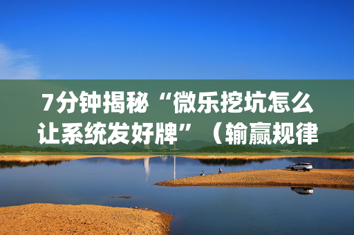 7分钟揭秘“微乐挖坑怎么让系统发好牌”（输赢规律)