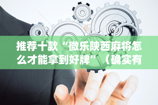 推荐十款“微乐陕西麻将怎么才能拿到好牌”（确实有插件吗)