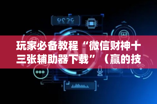 玩家必备教程“微信财神十三张辅助器下载”（赢的技巧规律)