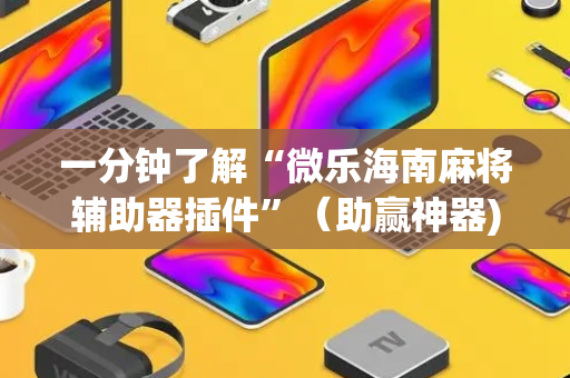 一分钟了解“微乐海南麻将辅助器插件”（助赢神器)