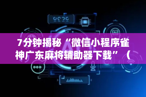 7分钟揭秘“微信小程序雀神广东麻将辅助器下载”（插件开挂免费AI)