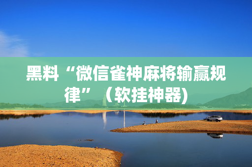 黑料“微信雀神麻将输赢规律”（软挂神器)