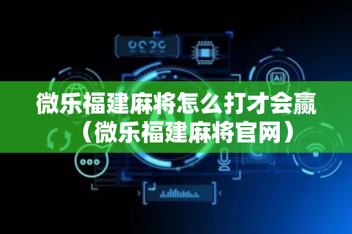 微乐福建麻将怎么打才会赢（微乐福建麻将官网）