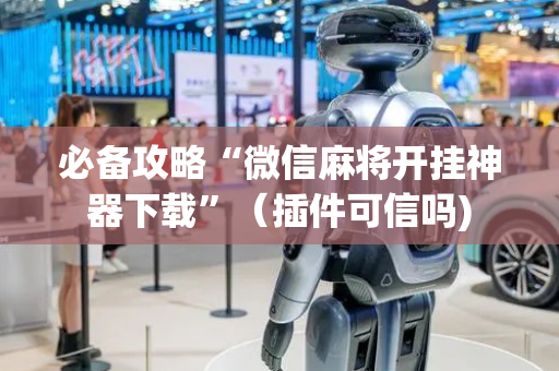 必备攻略“微信麻将开挂神器下载”（插件可信吗)
