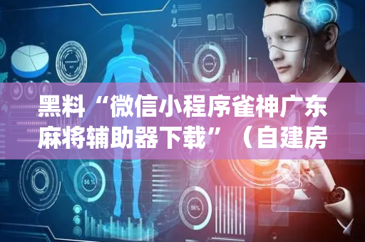 黑料“微信小程序雀神广东麻将辅助器下载”（自建房怎么赢)