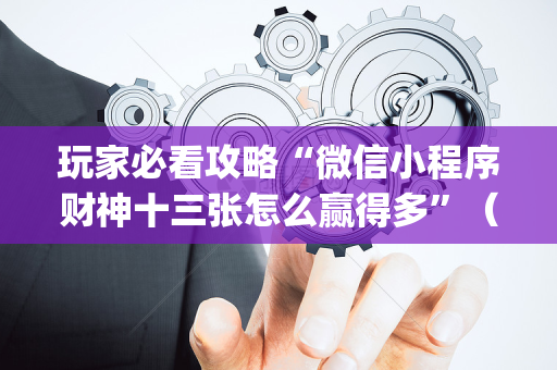 玩家必看攻略“微信小程序财神十三张怎么赢得多”（怎么控制输赢)