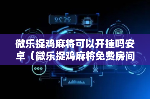 微乐捉鸡麻将可以开挂吗安卓（微乐捉鸡麻将免费房间怎么开挂）