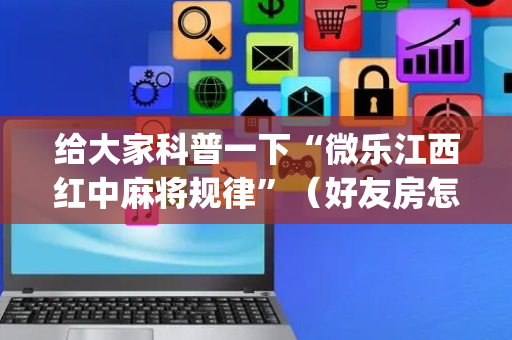 给大家科普一下“微乐江西红中麻将规律”（好友房怎么才能赢)