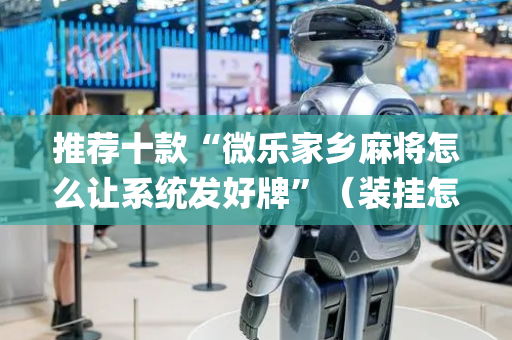 推荐十款“微乐家乡麻将怎么让系统发好牌”（装挂怎么安装)