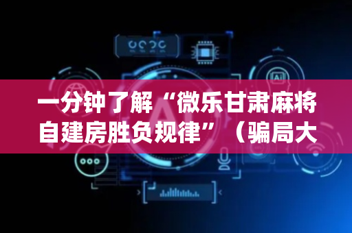 一分钟了解“微乐甘肃麻将自建房胜负规律”（骗局大揭秘)