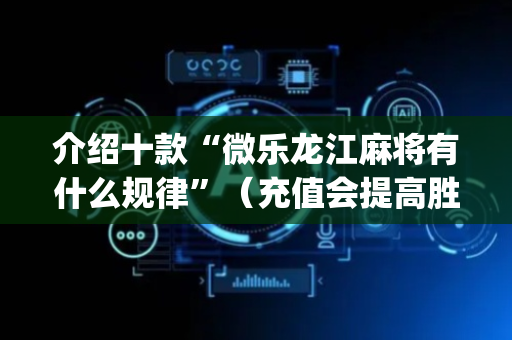 介绍十款“微乐龙江麻将有什么规律”（充值会提高胜率么)