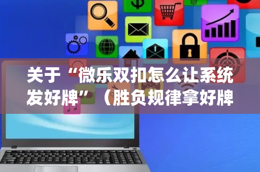 关于“微乐双扣怎么让系统发好牌”（胜负规律拿好牌)