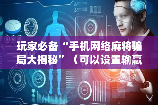 玩家必备“手机网络麻将骗局大揭秘”（可以设置输赢吗)