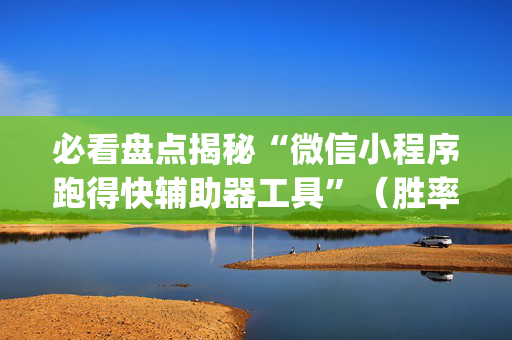 必看盘点揭秘“微信小程序跑得快辅助器工具”（胜率到哪调)