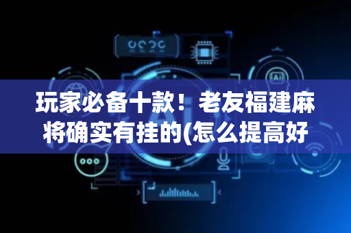 玩家必备十款！老友福建麻将确实有挂的(怎么提高好牌几率)