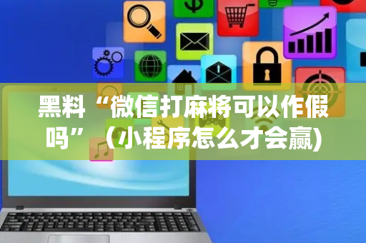 黑料“微信打麻将可以作假吗”（小程序怎么才会赢)