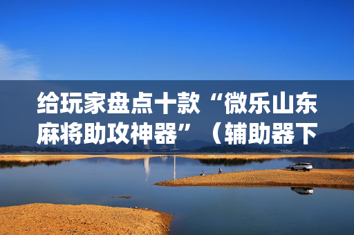 给玩家盘点十款“微乐山东麻将助攻神器”（辅助器下载)