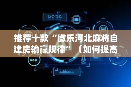 推荐十款“微乐河北麻将自建房输赢规律”（如何提高胜率)