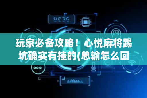 玩家必备攻略！心悦麻将踢坑确实有挂的(总输怎么回事)