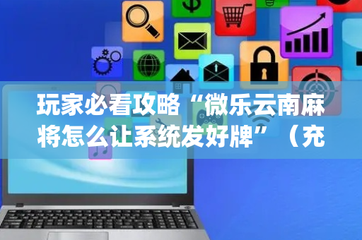 玩家必看攻略“微乐云南麻将怎么让系统发好牌”（充值会提高胜率么)